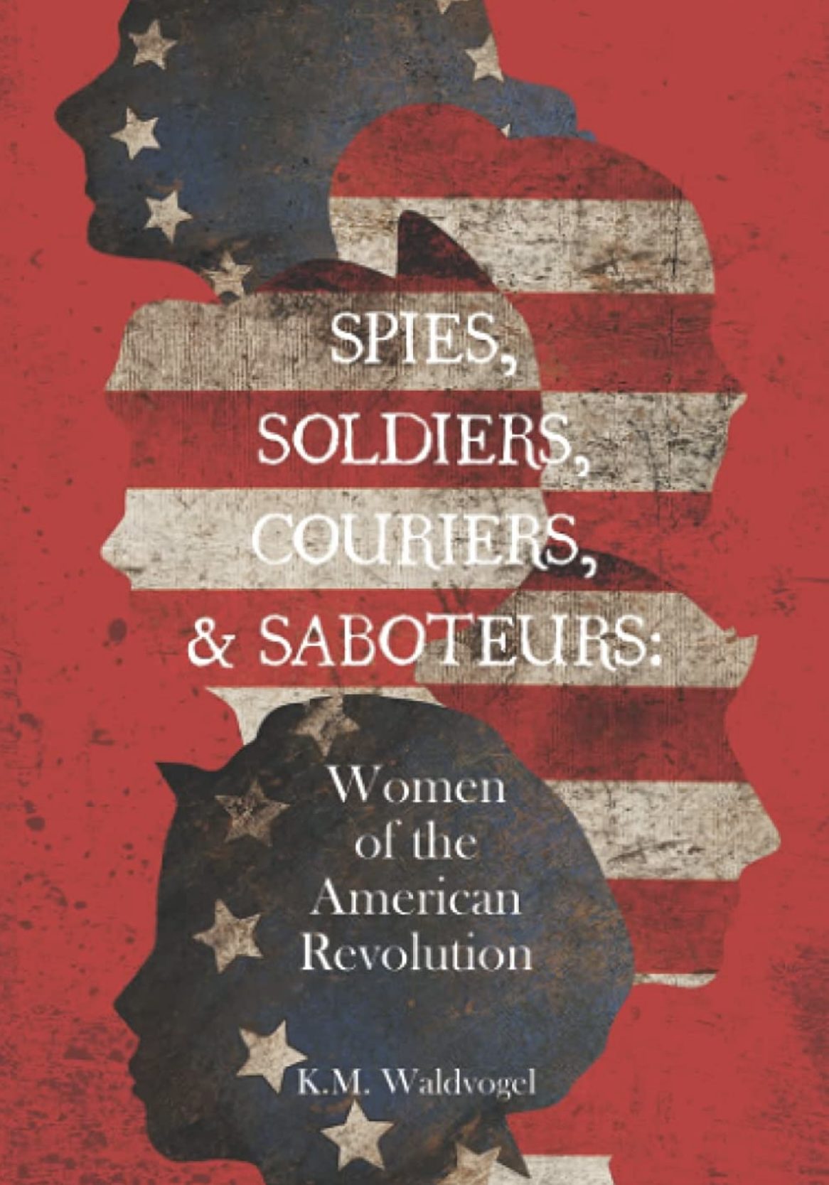 Spies, Soldiers, Couriers, & Saboteurs: Women of the american revolution by K.M. Waldvogel
